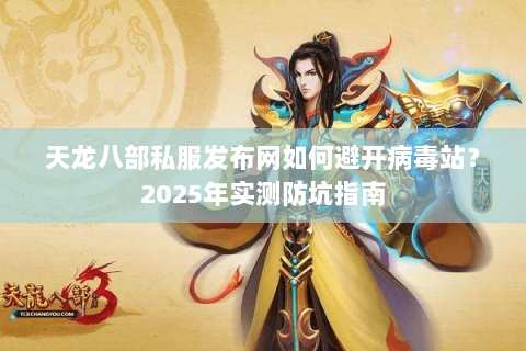 天龙八部私服发布网如何避开病毒站？2025年实测防坑指南