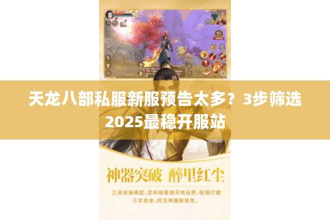 天龙八部私服新服预告太多?3步筛选2025最稳开服站 天龙八部私服新服预告太多?3步筛选2025最稳开服站