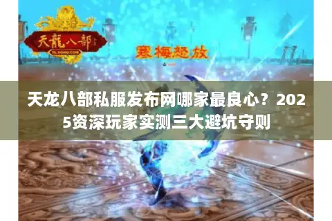 天龙八部私服发布网哪家最良心?2025资深玩家实测三大避坑守则 天龙八部私服发布网哪家最良心?2025资深玩家实测三大避坑守则
