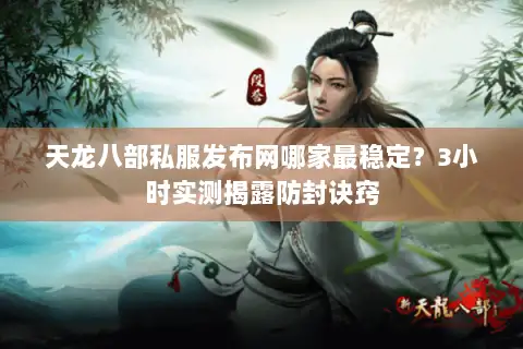 天龙八部私服发布网哪家最稳定?3小时实测揭露防封诀窍 天龙八部私服发布网哪家最稳定?3小时实测揭露防封诀窍