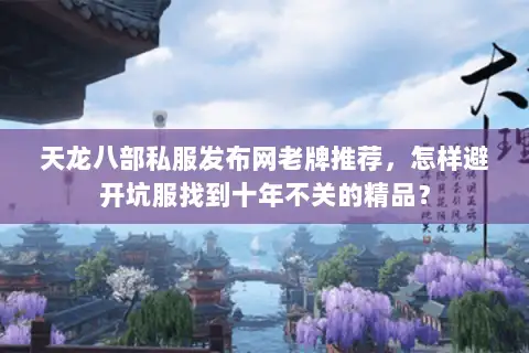 天龙八部私服发布网老牌推荐，怎样避开坑服找到十年不关的精品？