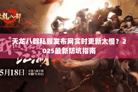 天龙八部私服发布网实时更新太慢？2025最新防坑指南