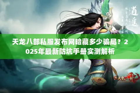 天龙八部私服发布网暗藏多少骗局?2025年最新防坑手册实测解析 天龙八部私服发布网暗藏多少骗局?2025年最新防坑手册实测解析