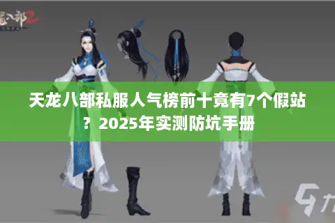 天龙八部私服人气榜前十竟有7个假站？2025年实测防坑手册