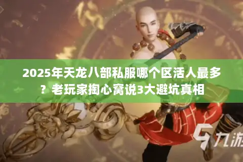 2025年天龙八部私服哪个区活人最多？老玩家掏心窝说3大避坑真相