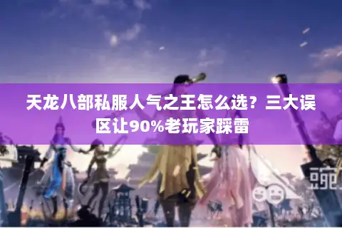 天龙八部私服人气之王怎么选？三大误区让90%老玩家踩雷
