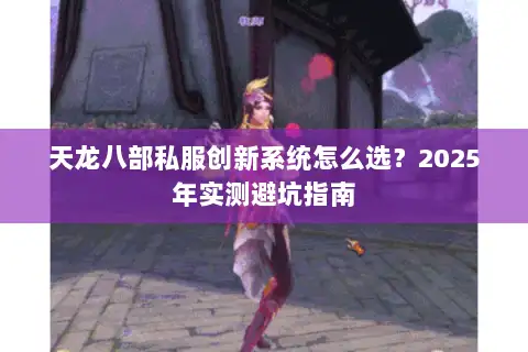 天龙八部私服创新系统怎么选?2025年实测避坑指南 天龙八部私服创新系统怎么选?2025年实测避坑指南