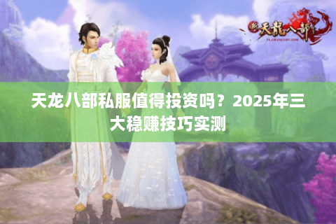 天龙八部私服值得投资吗?2025年三大稳赚技巧实测 天龙八部私服值得投资吗?2025年三大稳赚技巧实测