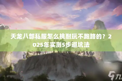 天龙八部私服怎么挑耐玩不跑路的?2025年实测5步避坑法 天龙八部私服怎么挑耐玩不跑路的?2025年实测5步避坑法