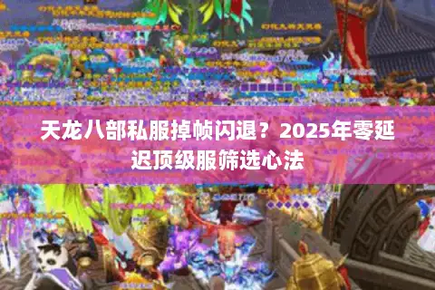 天龙八部私服掉帧闪退?2025年零延迟顶级服筛选心法 天龙八部私服掉帧闪退?2025年零延迟顶级服筛选心法