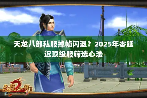 天龙八部私服掉帧闪退?2025年零延迟顶级服筛选心法 天龙八部私服掉帧闪退?2025年零延迟顶级服筛选心法