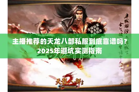 主播推荐的天龙八部私服到底靠谱吗？2025年避坑实测指南