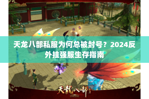 天龙八部私服为何总被封号?2024反外挂强服生存指南 天龙八部私服为何总被封号?2024反外挂强服生存指南