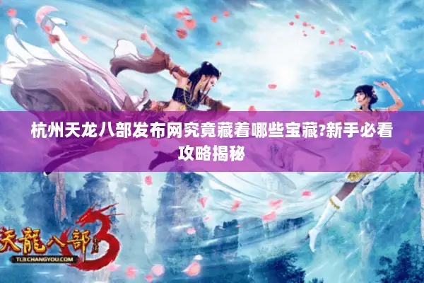 杭州天龙八部发布网究竟藏着哪些宝藏?新手必看攻略揭秘 杭州天龙八部发布网究竟藏着哪些宝藏?新手必看攻略揭秘