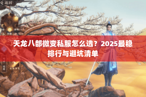 天龙八部微变私服怎么选?2025最稳排行与避坑清单 天龙八部微变私服怎么选?2025最稳排行与避坑清单