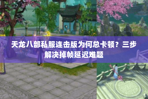 天龙八部私服连击版为何总卡顿?三步解决掉帧延迟难题 天龙八部私服连击版为何总卡顿?三步解决掉帧延迟难题