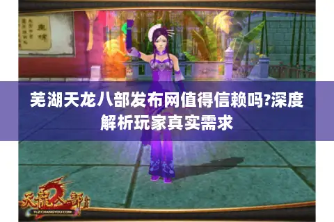 芜湖天龙八部发布网值得信赖吗?深度解析玩家真实需求