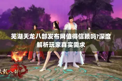 芜湖天龙八部发布网值得信赖吗?深度解析玩家真实需求