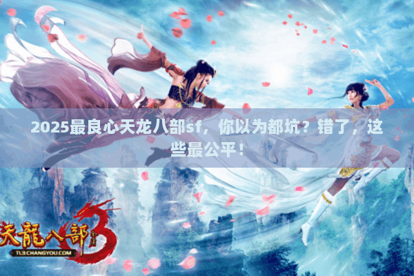 2025最良心天龙八部sf,你以为都坑?错了,这些最公平! 2025最良心天龙八部sf,你以为都坑?错了,这些最公平!