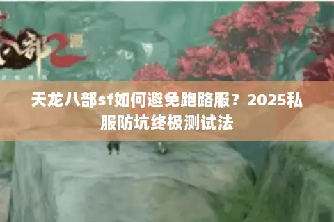 天龙八部sf如何避免跑路服?2025私服防坑终极测试法 天龙八部sf如何避免跑路服?2025私服防坑终极测试法