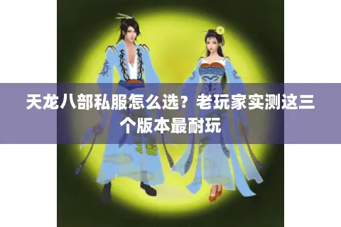 天龙八部私服怎么选？老玩家实测这三个版本最耐玩