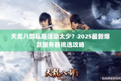 天龙八部私服活动太少?2025最新爆款服务器挑选攻略 天龙八部私服活动太少?2025最新爆款服务器挑选攻略