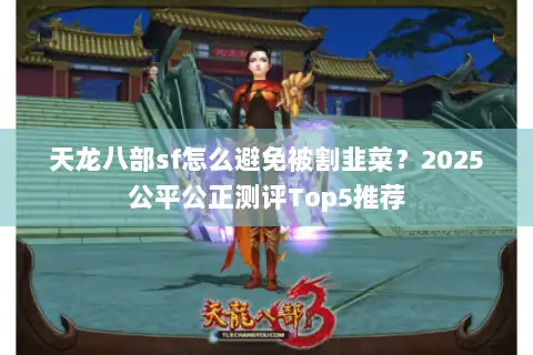 天龙八部sf怎么避免被割韭菜？2025公平公正测评Top5推荐