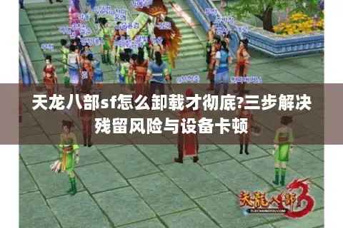 天龙八部sf怎么卸载才彻底?三步解决残留风险与设备卡顿