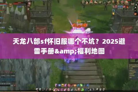 天龙八部sf怀旧服哪个不坑？2025避雷手册&福利地图