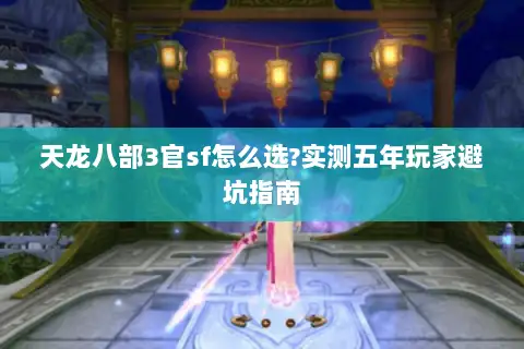 天龙八部3官sf怎么选?实测五年玩家避坑指南 天龙八部3官sf怎么选?实测五年玩家避坑指南