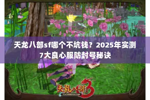 天龙八部sf哪个不坑钱?2025年实测7大良心服防封号秘诀 天龙八部sf哪个不坑钱?2025年实测7大良心服防封号秘诀