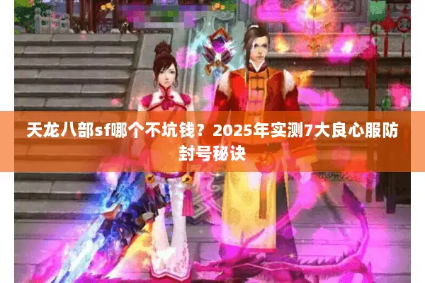 天龙八部sf哪个不坑钱?2025年实测7大良心服防封号秘诀 天龙八部sf哪个不坑钱?2025年实测7大良心服防封号秘诀