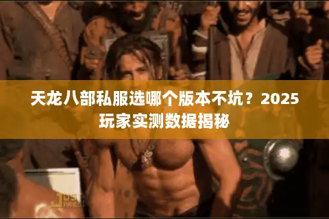 天龙八部私服选哪个版本不坑?2025玩家实测数据揭秘 天龙八部私服选哪个版本不坑?2025玩家实测数据揭秘
