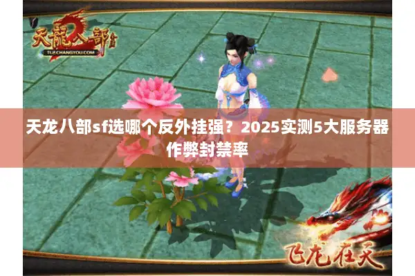天龙八部sf选哪个反外挂强？2025实测5大服务器作弊封禁率