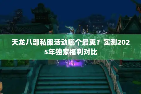 天龙八部私服活动哪个最爽?实测2025年独家福利对比 天龙八部私服活动哪个最爽?实测2025年独家福利对比