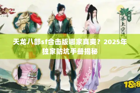天龙八部sf合击版哪家真爽?2025年独家防坑手册揭秘 天龙八部sf合击版哪家真爽?2025年独家防坑手册揭秘
