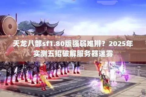 天龙八部sf1.80版强弱难辨?2025年实测五招破解服务器迷雾 天龙八部sf1.80版强弱难辨?2025年实测五招破解服务器迷雾