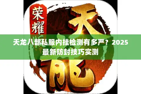 天龙八部私服内挂检测有多严?2025最新防封技巧实测 天龙八部私服内挂检测有多严?2025最新防封技巧实测