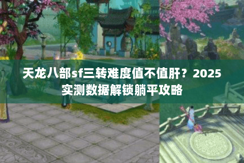 天龙八部sf三转难度值不值肝?2025实测数据解锁躺平攻略 天龙八部sf三转难度值不值肝?2025实测数据解锁躺平攻略