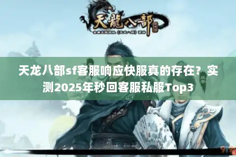 天龙八部sf客服响应快服真的存在?实测2025年秒回客服私服Top3 天龙八部sf客服响应快服真的存在?实测2025年秒回客服私服Top3