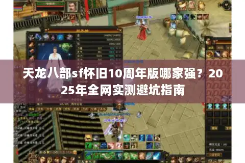 天龙八部sf怀旧10周年版哪家强?2025年全网实测避坑指南 天龙八部sf怀旧10周年版哪家强?2025年全网实测避坑指南