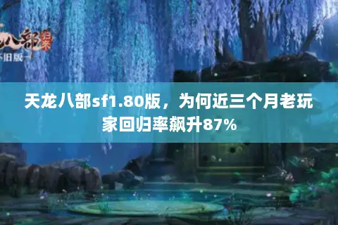 天龙八部sf1.80版,为何近三个月老玩家回归率飙升87% 天龙八部sf1.80版,为何近三个月老玩家回归率飙升87%