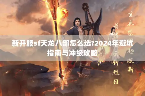 新开服sf天龙八部怎么选?2024年避坑指南与冲级攻略