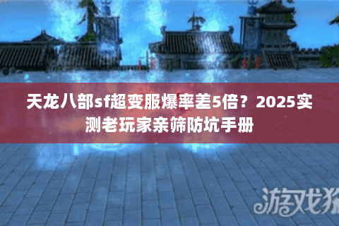 天龙八部sf超变服爆率差5倍?2025实测老玩家亲筛防坑手册 天龙八部sf超变服爆率差5倍?2025实测老玩家亲筛防坑手册
