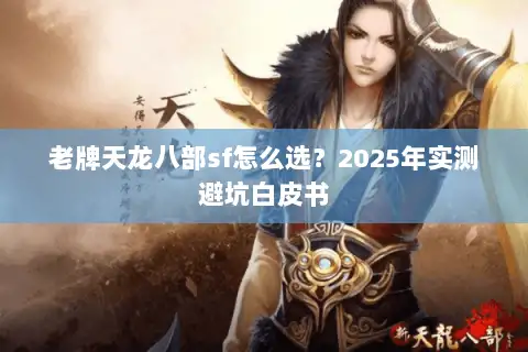 老牌天龙八部sf怎么选?2025年实测避坑白皮书 老牌天龙八部sf怎么选?2025年实测避坑白皮书