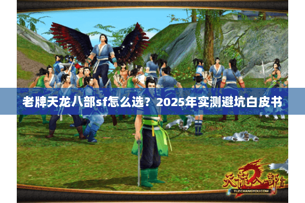 老牌天龙八部sf怎么选?2025年实测避坑白皮书 老牌天龙八部sf怎么选?2025年实测避坑白皮书