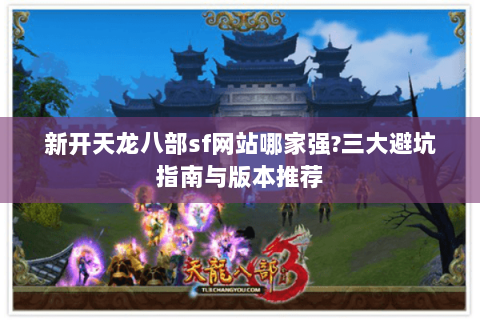 新开天龙八部sf网站哪家强?三大避坑指南与版本推荐