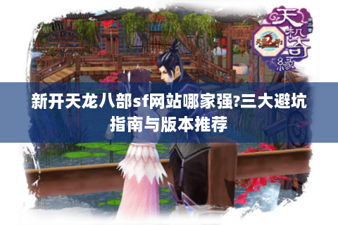 新开天龙八部sf网站哪家强?三大避坑指南与版本推荐