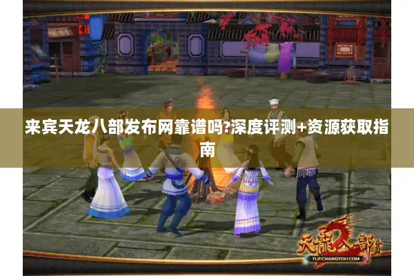 来宾天龙八部发布网靠谱吗?深度评测+资源获取指南 来宾天龙八部发布网靠谱吗?深度评测+资源获取指南