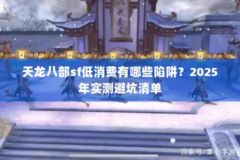 天龙八部sf低消费有哪些陷阱？2025年实测避坑清单
